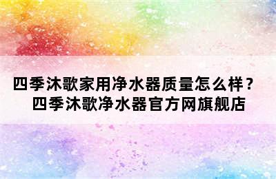 四季沐歌家用净水器质量怎么样？ 四季沐歌净水器官方网旗舰店